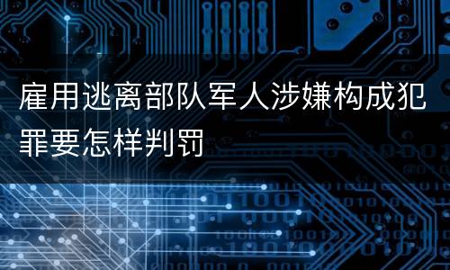 雇用逃离部队军人涉嫌构成犯罪要怎样判罚