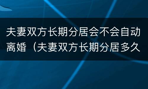 夫妻双方长期分居会不会自动离婚（夫妻双方长期分居多久可判离婚）