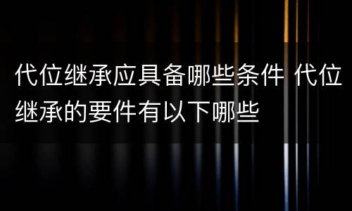 代位继承应具备哪些条件 代位继承的要件有以下哪些