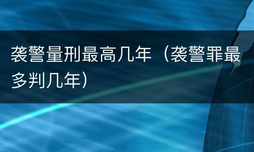 袭警量刑最高几年（袭警罪最多判几年）