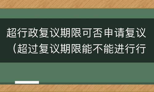 超行政复议期限可否申请复议（超过复议期限能不能进行行政复议）