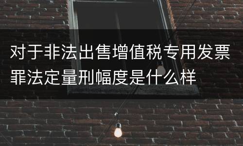 对于非法出售增值税专用发票罪法定量刑幅度是什么样