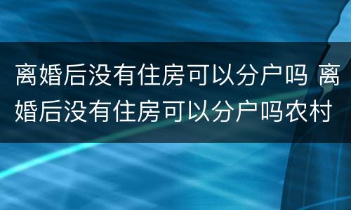 离婚后没有住房可以分户吗 离婚后没有住房可以分户吗农村