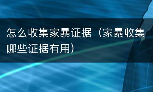 怎么收集家暴证据（家暴收集哪些证据有用）
