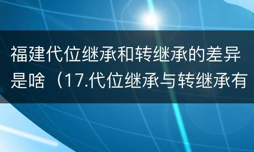 福建代位继承和转继承的差异是啥（17.代位继承与转继承有哪些区别?）