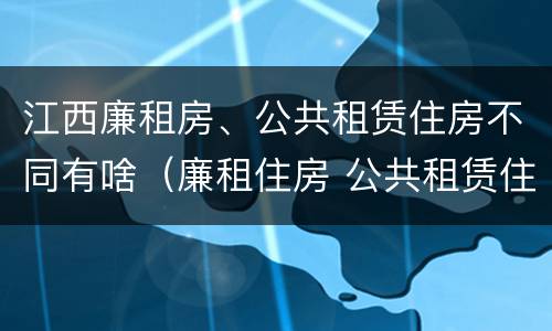 江西廉租房、公共租赁住房不同有啥（廉租住房 公共租赁住房）