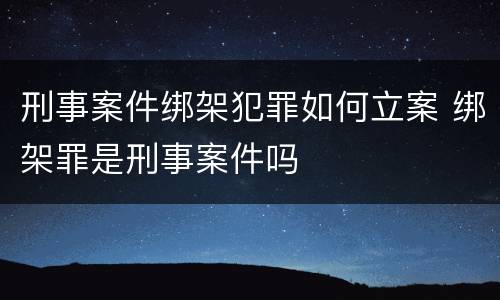 刑事案件绑架犯罪如何立案 绑架罪是刑事案件吗