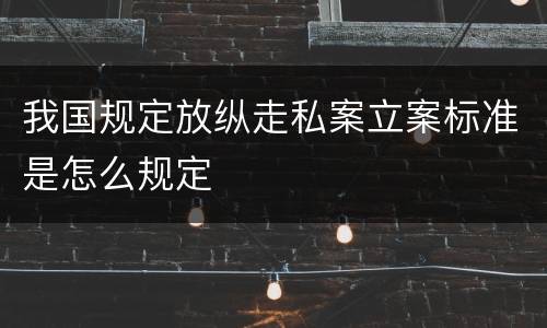 我国规定放纵走私案立案标准是怎么规定