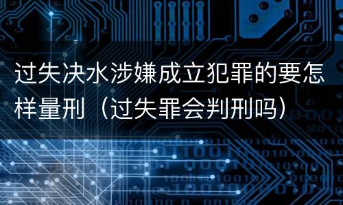 过失决水涉嫌成立犯罪的要怎样量刑（过失罪会判刑吗）