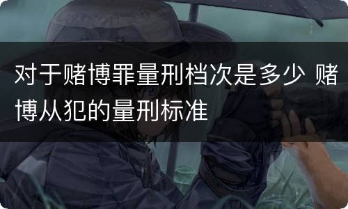 对于赌博罪量刑档次是多少 赌博从犯的量刑标准
