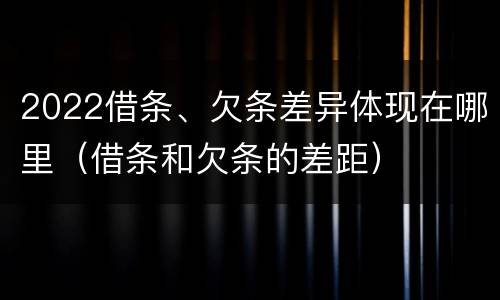 2022借条、欠条差异体现在哪里（借条和欠条的差距）