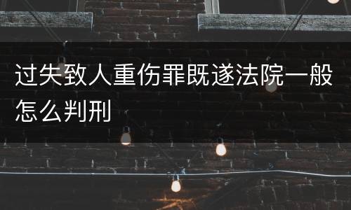 过失致人重伤罪既遂法院一般怎么判刑