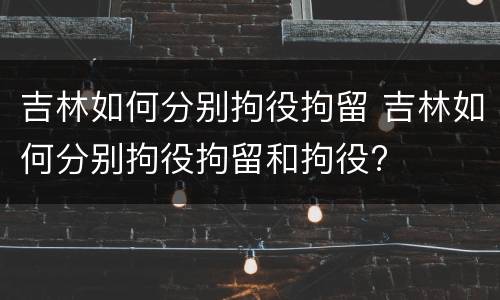 吉林如何分别拘役拘留 吉林如何分别拘役拘留和拘役?