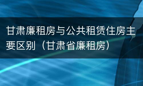 甘肃廉租房与公共租赁住房主要区别（甘肃省廉租房）