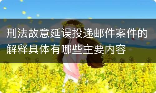 刑法故意延误投递邮件案件的解释具体有哪些主要内容