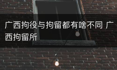 广西拘役与拘留都有啥不同 广西拘留所