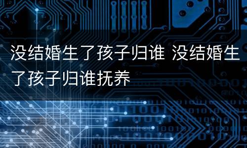 没结婚生了孩子归谁 没结婚生了孩子归谁抚养