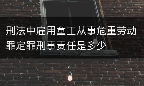 刑法中雇用童工从事危重劳动罪定罪刑事责任是多少