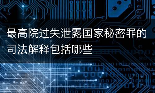 最高院过失泄露国家秘密罪的司法解释包括哪些