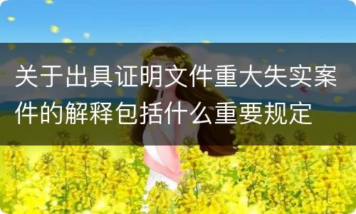 关于出具证明文件重大失实案件的解释包括什么重要规定