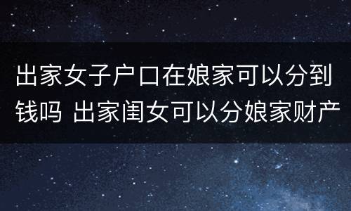 出家女子户口在娘家可以分到钱吗 出家闺女可以分娘家财产吗