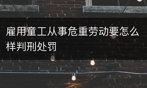 雇用童工从事危重劳动要怎么样判刑处罚