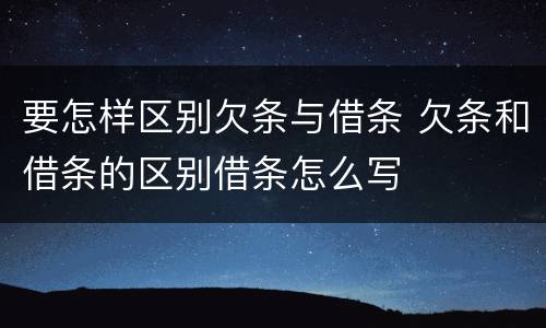 要怎样区别欠条与借条 欠条和借条的区别借条怎么写