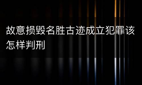 故意损毁名胜古迹成立犯罪该怎样判刑