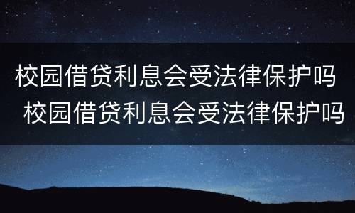 校园借贷利息会受法律保护吗 校园借贷利息会受法律保护吗知乎