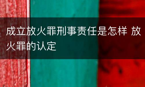 成立放火罪刑事责任是怎样 放火罪的认定