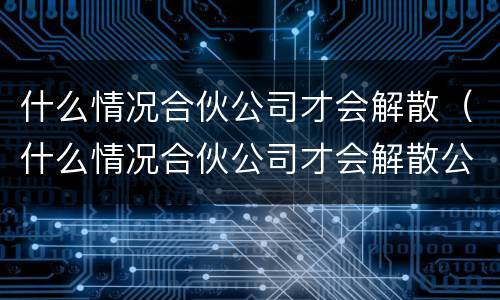 什么情况合伙公司才会解散（什么情况合伙公司才会解散公司）