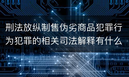 刑法放纵制售伪劣商品犯罪行为犯罪的相关司法解释有什么内容