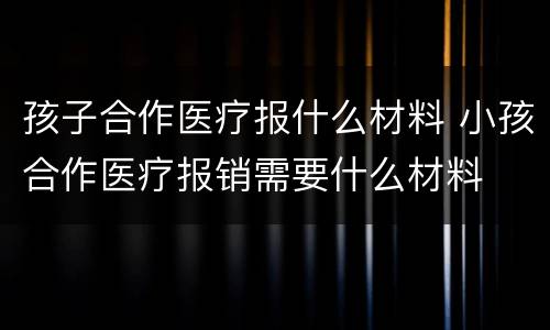 孩子合作医疗报什么材料 小孩合作医疗报销需要什么材料