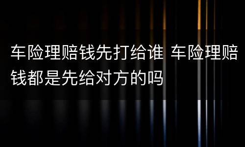 车险理赔钱先打给谁 车险理赔钱都是先给对方的吗