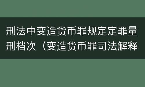 刑法中变造货币罪规定定罪量刑档次（变造货币罪司法解释）