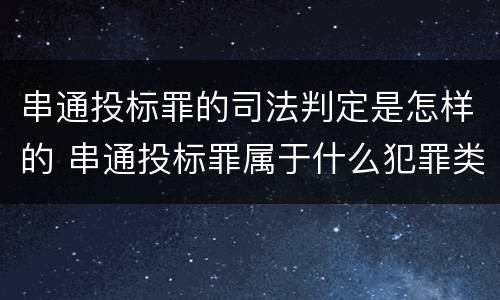 串通投标罪的司法判定是怎样的 串通投标罪属于什么犯罪类型