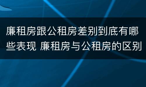 廉租房跟公租房差别到底有哪些表现 廉租房与公租房的区别在哪里