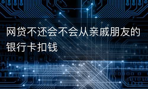 网贷不还会不会从亲戚朋友的银行卡扣钱