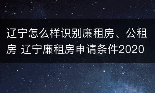 辽宁怎么样识别廉租房、公租房 辽宁廉租房申请条件2020