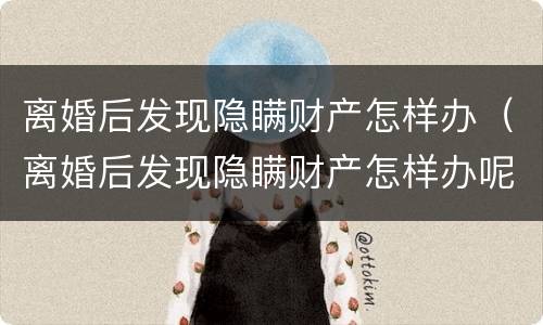 离婚后发现隐瞒财产怎样办（离婚后发现隐瞒财产怎样办呢）