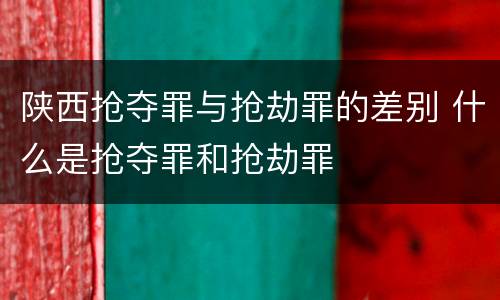 陕西抢夺罪与抢劫罪的差别 什么是抢夺罪和抢劫罪
