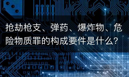 抢劫枪支、弹药、爆炸物、危险物质罪的构成要件是什么？