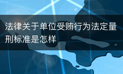 法律关于单位受贿行为法定量刑标准是怎样