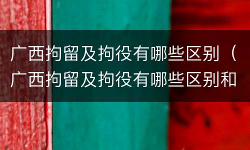 广西拘留及拘役有哪些区别（广西拘留及拘役有哪些区别和规定）
