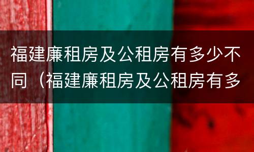 福建廉租房及公租房有多少不同（福建廉租房及公租房有多少不同区域）