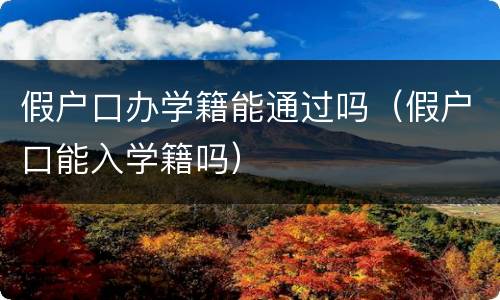 假户口办学籍能通过吗（假户口能入学籍吗）