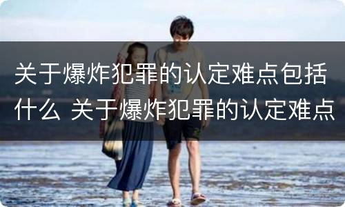 关于爆炸犯罪的认定难点包括什么 关于爆炸犯罪的认定难点包括什么问题