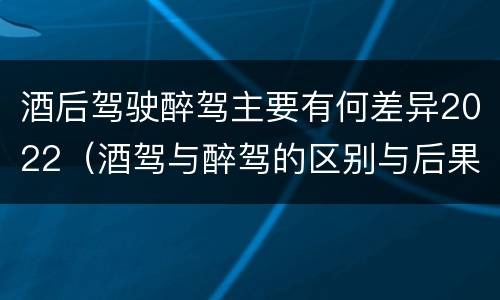 酒后驾驶醉驾主要有何差异2022（酒驾与醉驾的区别与后果）