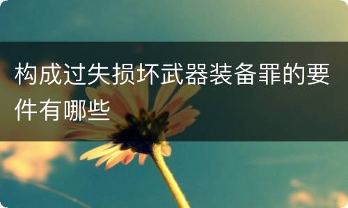 构成过失损坏武器装备罪的要件有哪些