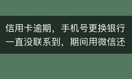 信用卡逾期，手机号更换银行一直没联系到，期间用微信还款还不上，在本地银行还款也不
